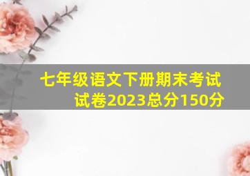 七年级语文下册期末考试试卷2023总分150分