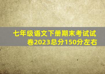 七年级语文下册期末考试试卷2023总分150分左右