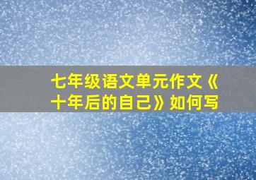 七年级语文单元作文《十年后的自己》如何写