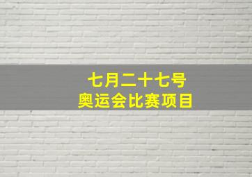 七月二十七号奥运会比赛项目