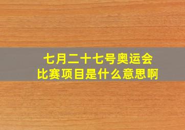 七月二十七号奥运会比赛项目是什么意思啊