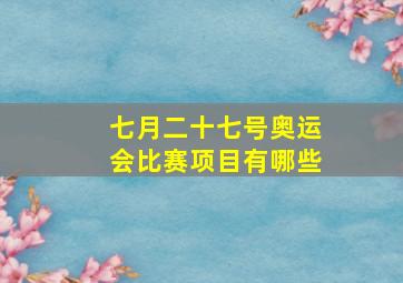 七月二十七号奥运会比赛项目有哪些