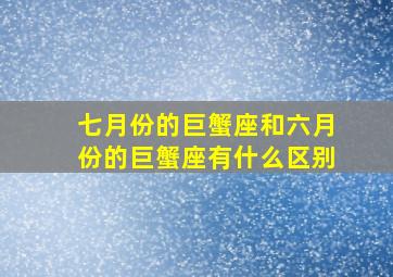 七月份的巨蟹座和六月份的巨蟹座有什么区别