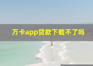 万卡app贷款下载不了吗