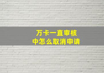 万卡一直审核中怎么取消申请