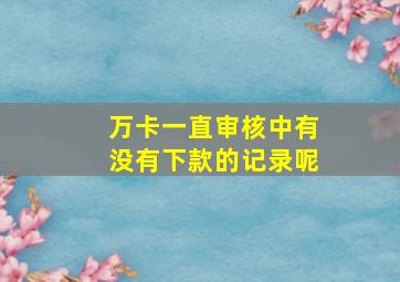 万卡一直审核中有没有下款的记录呢