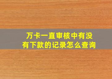 万卡一直审核中有没有下款的记录怎么查询