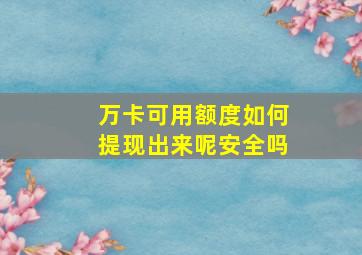 万卡可用额度如何提现出来呢安全吗