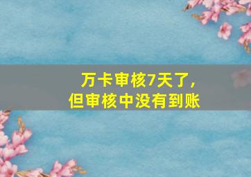 万卡审核7天了,但审核中没有到账