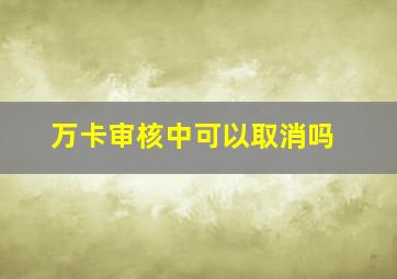 万卡审核中可以取消吗