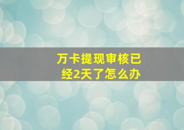 万卡提现审核已经2天了怎么办