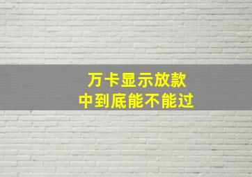 万卡显示放款中到底能不能过