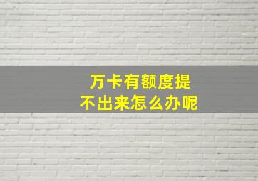 万卡有额度提不出来怎么办呢