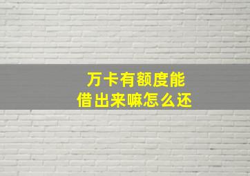 万卡有额度能借出来嘛怎么还