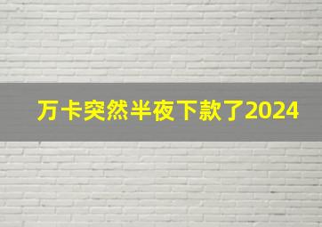 万卡突然半夜下款了2024