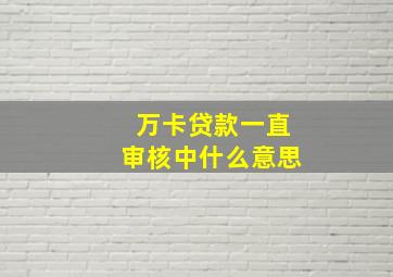 万卡贷款一直审核中什么意思