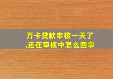 万卡贷款审核一天了,还在审核中怎么回事