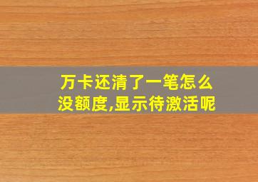 万卡还清了一笔怎么没额度,显示待激活呢