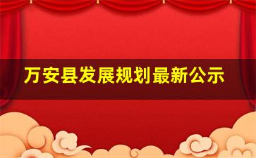 万安县发展规划最新公示