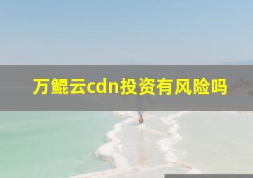 万鲲云cdn投资有风险吗