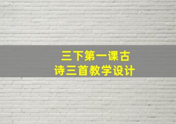 三下第一课古诗三首教学设计