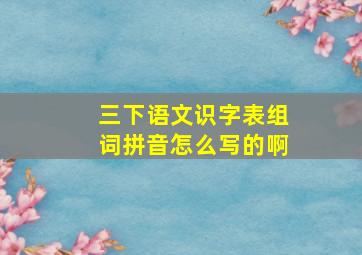 三下语文识字表组词拼音怎么写的啊