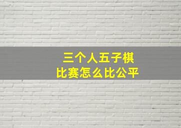 三个人五子棋比赛怎么比公平