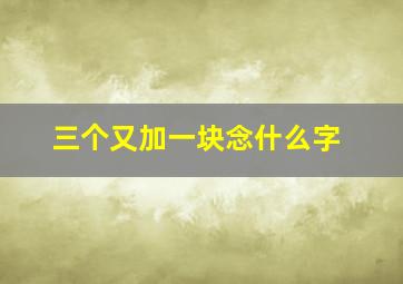 三个又加一块念什么字