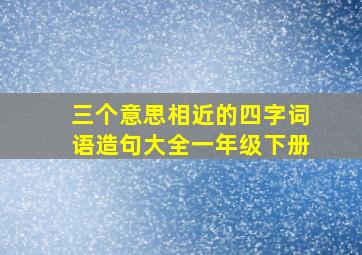 三个意思相近的四字词语造句大全一年级下册