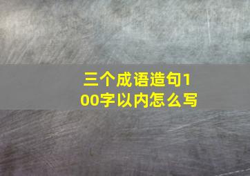 三个成语造句100字以内怎么写