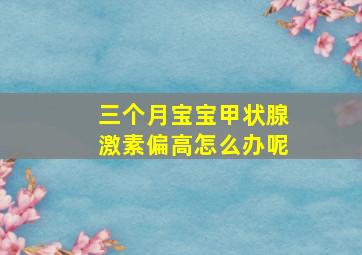 三个月宝宝甲状腺激素偏高怎么办呢