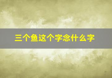 三个鱼这个字念什么字