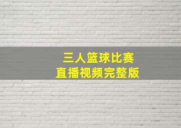 三人篮球比赛直播视频完整版