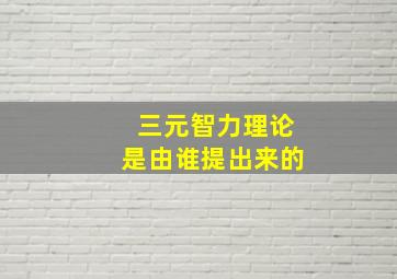 三元智力理论是由谁提出来的