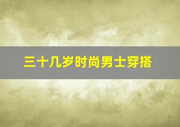 三十几岁时尚男士穿搭