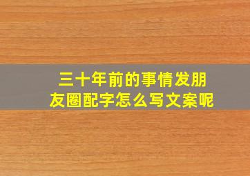 三十年前的事情发朋友圈配字怎么写文案呢