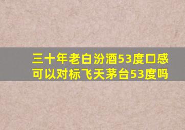 三十年老白汾酒53度口感可以对标飞天茅台53度吗