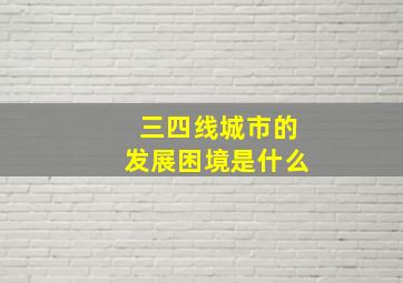 三四线城市的发展困境是什么