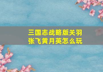 三国志战略版关羽张飞黄月英怎么玩