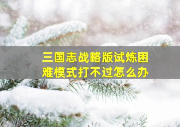 三国志战略版试炼困难模式打不过怎么办