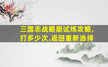 三国志战略版试炼攻略,打多少次,返回重新选择