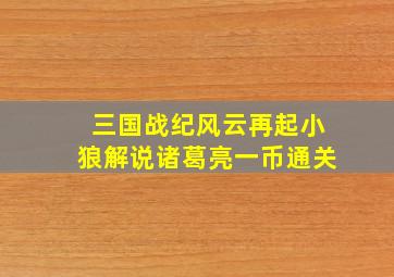 三国战纪风云再起小狼解说诸葛亮一币通关