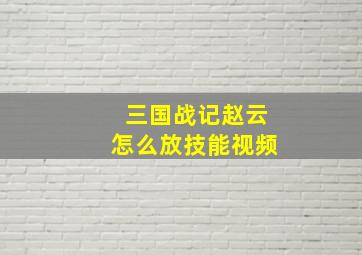 三国战记赵云怎么放技能视频