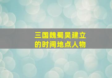 三国魏蜀吴建立的时间地点人物