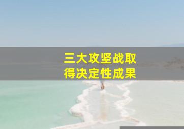 三大攻坚战取得决定性成果