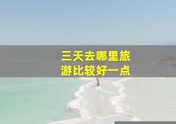 三天去哪里旅游比较好一点