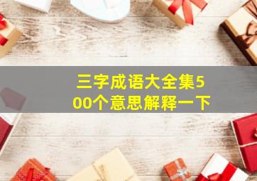 三字成语大全集500个意思解释一下