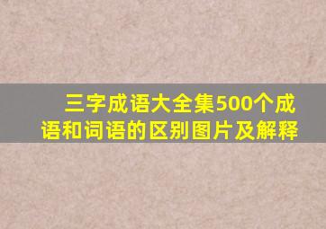 三字成语大全集500个成语和词语的区别图片及解释