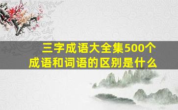 三字成语大全集500个成语和词语的区别是什么