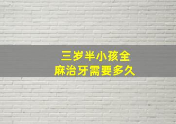 三岁半小孩全麻治牙需要多久